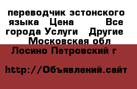 переводчик эстонского языка › Цена ­ 400 - Все города Услуги » Другие   . Московская обл.,Лосино-Петровский г.